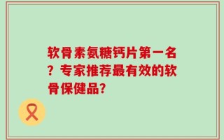 软骨素氨糖钙片第一名？专家推荐最有效的软骨保健品？