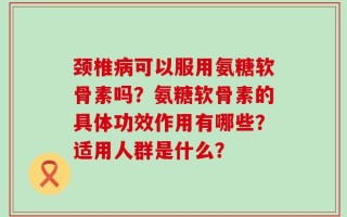 颈椎病可以服用氨糖软骨素吗？氨糖软骨素的具体功效作用有哪些？适用人群是什么？
