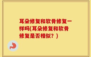 耳朵修复和软骨修复一样吗(耳朵修复和软骨修复是否相似？)