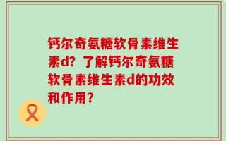 钙尔奇氨糖软骨素维生素d？了解钙尔奇氨糖软骨素维生素d的功效和作用？