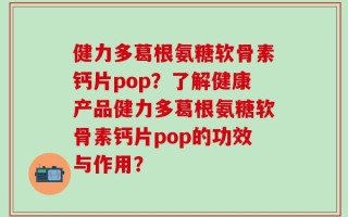 健力多葛根氨糖软骨素钙片pop？了解健康产品健力多葛根氨糖软骨素钙片pop的功效与作用？