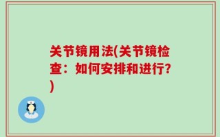 关节镜用法(关节镜检查：如何安排和进行？)