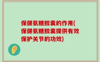 保健氨糖胶囊的作用(保健氨糖胶囊提供有效保护关节的功效)