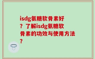 isdg氨糖软骨素好？了解isdg氨糖软骨素的功效与使用方法？