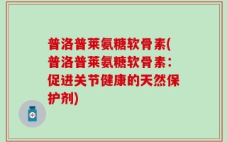 普洛普莱氨糖软骨素(普洛普莱氨糖软骨素：促进关节健康的天然保护剂)