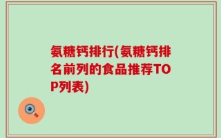 氨糖钙排行(氨糖钙排名前列的食品推荐TOP列表)
