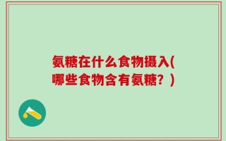 氨糖在什么食物摄入(哪些食物含有氨糖？)