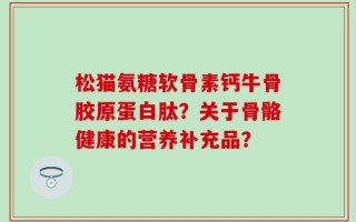 松猫氨糖软骨素钙牛骨胶原蛋白肽？关于骨骼健康的营养补充品？