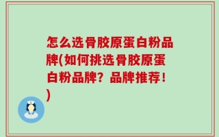 怎么选骨胶原蛋白粉品牌(如何挑选骨胶原蛋白粉品牌？品牌推荐！)