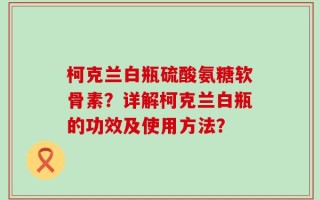 柯克兰白瓶硫酸氨糖软骨素？详解柯克兰白瓶的功效及使用方法？
