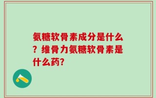 氨糖软骨素成分是什么？维骨力氨糖软骨素是什么药？