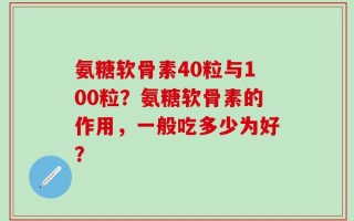 氨糖软骨素40粒与100粒？氨糖软骨素的作用，一般吃多少为好？