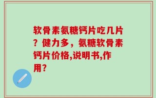 软骨素氨糖钙片吃几片？健力多，氨糖软骨素钙片价格,说明书,作用？