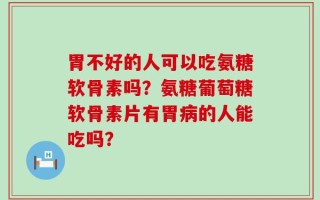 胃不好的人可以吃氨糖软骨素吗？氨糖葡萄糖软骨素片有胃病的人能吃吗？
