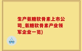 生产氨糖软骨素上市公司_氨糖软骨素产业领军企业一览)