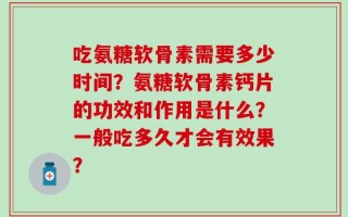 吃氨糖软骨素需要多少时间？氨糖软骨素钙片的功效和作用是什么？一般吃多久才会有效果？