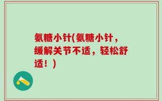 氨糖小针(氨糖小针，缓解关节不适，轻松舒适！)