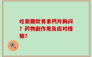 吃氨糖软骨素钙片胸闷？药物副作用及应对措施？