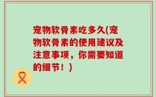 宠物软骨素吃多久(宠物软骨素的使用建议及注意事项，你需要知道的细节！)