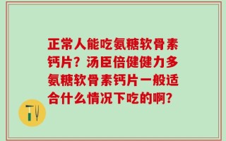 正常人能吃氨糖软骨素钙片？汤臣倍健健力多氨糖软骨素钙片一般适合什么情况下吃的啊？