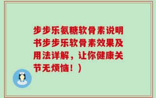 步步乐氨糖软骨素说明书步步乐软骨素效果及用法详解，让你健康关节无烦恼！)