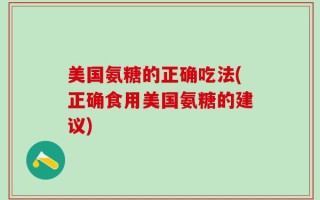 美国氨糖的正确吃法(正确食用美国氨糖的建议)