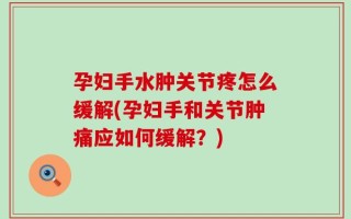 孕妇手水肿关节疼怎么缓解(孕妇手和关节肿痛应如何缓解？)
