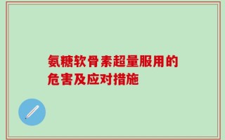 氨糖软骨素超量服用的危害及应对措施
