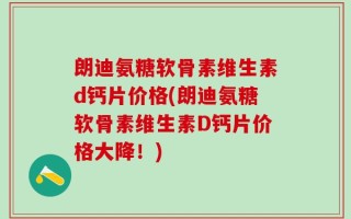 朗迪氨糖软骨素维生素d钙片价格(朗迪氨糖软骨素维生素D钙片价格大降！)
