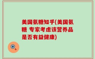 美国氨糖知乎(美国氨糖 专家考虑该营养品是否有益健康)