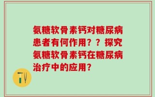 氨糖软骨素钙对糖尿病患者有何作用？？探究氨糖软骨素钙在糖尿病治疗中的应用？