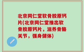 北京同仁堂软骨胶原钙片(北京同仁堂推出软骨胶原钙片，滋养骨骼关节，强身健体)