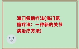 海门氨糖疗法(海门氨糖疗法：一种新的关节病治疗方法)