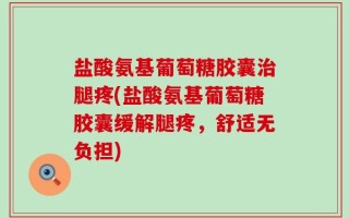 盐酸氨基葡萄糖胶囊治腿疼(盐酸氨基葡萄糖胶囊缓解腿疼，舒适无负担)