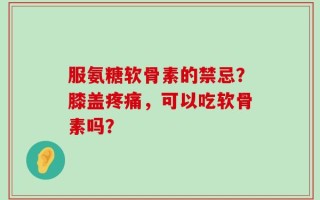 服氨糖软骨素的禁忌？膝盖疼痛，可以吃软骨素吗？
