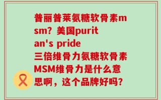 普丽普莱氨糖软骨素msm？美国puritan's pride三倍维骨力氨糖软骨素MSM维骨力是什么意思啊，这个品牌好吗？
