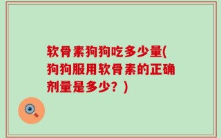 软骨素狗狗吃多少量(狗狗服用软骨素的正确剂量是多少？)