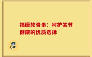 福摩软骨素：呵护关节健康的优质选择