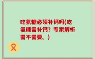 吃氨糖必须补钙吗(吃氨糖需补钙？专家解析需不需要。)