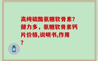 高纯硫酸氨糖软骨素？健力多，氨糖软骨素钙片价格,说明书,作用？