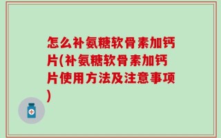 怎么补氨糖软骨素加钙片(补氨糖软骨素加钙片使用方法及注意事项)