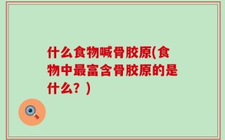 什么食物喊骨胶原(食物中最富含骨胶原的是什么？)