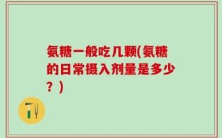 氨糖一般吃几颗(氨糖的日常摄入剂量是多少？)