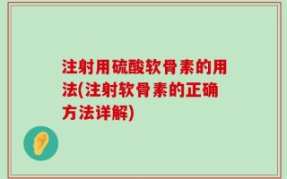 注射用硫酸软骨素的用法(注射软骨素的正确方法详解)