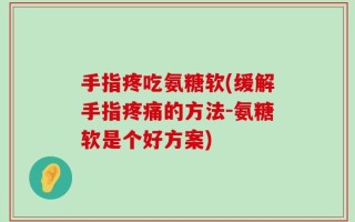 手指疼吃氨糖软(缓解手指疼痛的方法-氨糖软是个好方案)