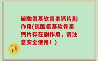 硫酸氨基软骨素钙片副作用(硫酸氨基软骨素钙片存在副作用，请注意安全使用！)