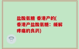 盐酸氨糖 香港产的(香港产盐酸氨糖：缓解疼痛的良药)