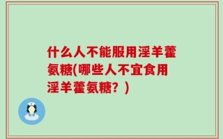 什么人不能服用淫羊藿氨糖(哪些人不宜食用淫羊藿氨糖？)
