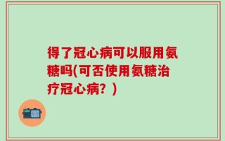 得了冠心病可以服用氨糖吗(可否使用氨糖治疗冠心病？)