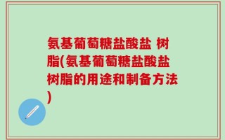 氨基葡萄糖盐酸盐 树脂(氨基葡萄糖盐酸盐树脂的用途和制备方法)